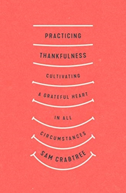 Practicing Thankfulness : Cultivating a Grateful Heart in All Circumstances, Paperback / softback Book