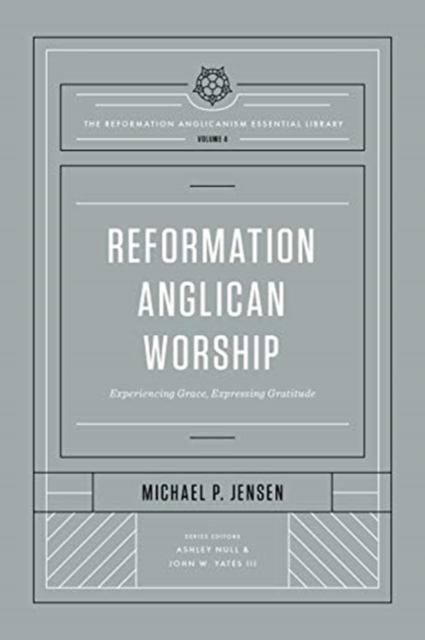 Reformation Anglican Worship : Experiencing Grace, Expressing Gratitude (The Reformation Anglicanism Essential Library, Volume 4), Hardback Book