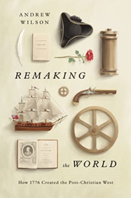 Remaking the World : How 1776 Created the Post-Christian West, Hardback Book