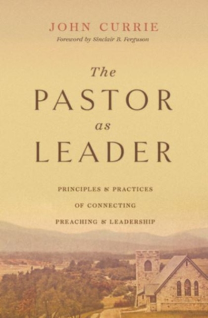 The Pastor as Leader : Principles and Practices for Connecting Preaching and Leadership, Paperback / softback Book