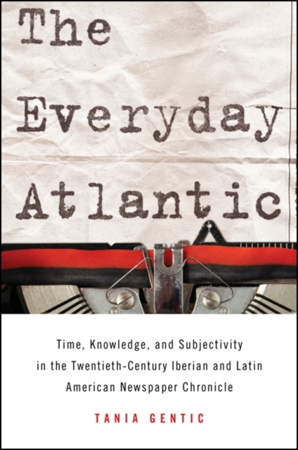 The Everyday Atlantic : Time, Knowledge, and Subjectivity in the Twentieth-Century Iberian and Latin American Newspaper Chronicle, EPUB eBook