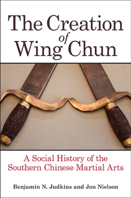 The Creation of Wing Chun : A Social History of the Southern Chinese Martial Arts, EPUB eBook