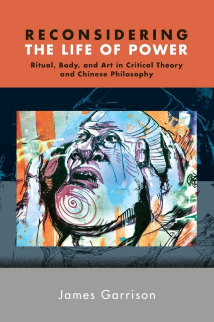 Reconsidering the Life of Power : Ritual, Body, and Art in Critical Theory and Chinese Philosophy, Paperback / softback Book