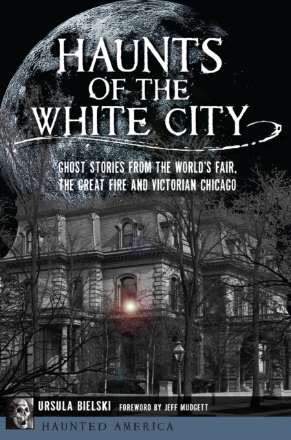 Haunts of the White City : Ghost Stories from the World's Fair, the Great Fire and Victorian Chicago, EPUB eBook