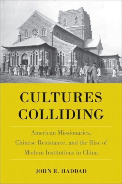 Cultures Colliding : American Missionaries, Chinese Resistance, and the Rise of Modern Institutions in China, Hardback Book
