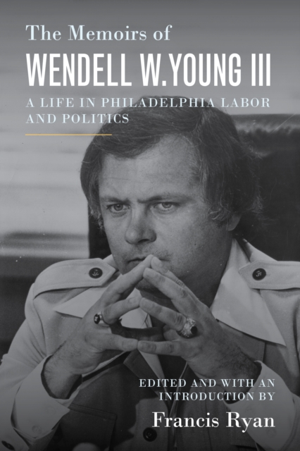 The Memoirs of Wendell W. Young III : A Life in Philadelphia Labor and Politics, PDF eBook