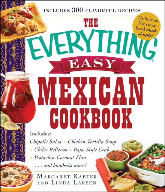 The Everything Easy Mexican Cookbook : Includes Chipotle Salsa, Chicken Tortilla Soup, Chiles Rellenos, Baja-Style Crab, Pistachio-Coconut Flan...and Hundreds More!, EPUB eBook