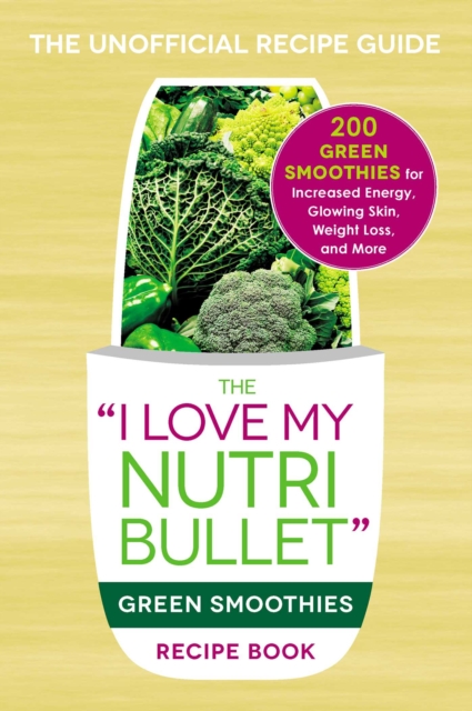 The I Love My NutriBullet Green Smoothies Recipe Book : 200 Healthy Smoothie Recipes for Weight Loss, Heart Health, Improved Mood, and More, EPUB eBook
