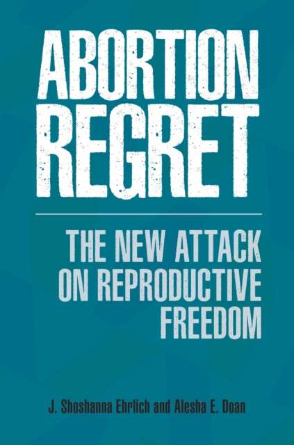 Abortion Regret : The New Attack on Reproductive Freedom, EPUB eBook
