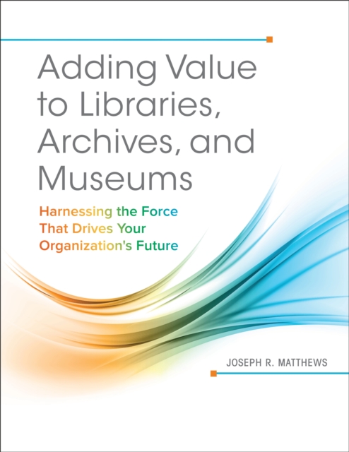 Adding Value to Libraries, Archives, and Museums : Harnessing the Force That Drives Your Organization's Future, EPUB eBook