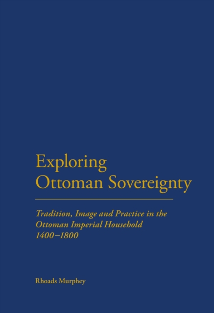 Exploring Ottoman Sovereignty : Tradition, Image and Practice in the Ottoman Imperial Household, 1400-1800, PDF eBook