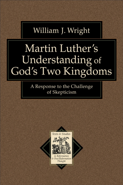 Martin Luther's Understanding of God's Two Kingdoms (Texts and Studies in Reformation and Post-Reformation Thought) : A Response to the Challenge of Skepticism, EPUB eBook