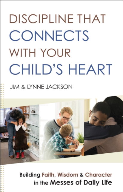 Discipline That Connects With Your Child's Heart : Building Faith, Wisdom, and Character in the Messes of Daily Life, EPUB eBook