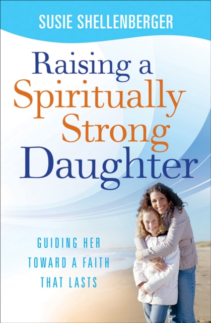 Raising a Spiritually Strong Daughter : Guiding Her Toward a Faith That Lasts, EPUB eBook