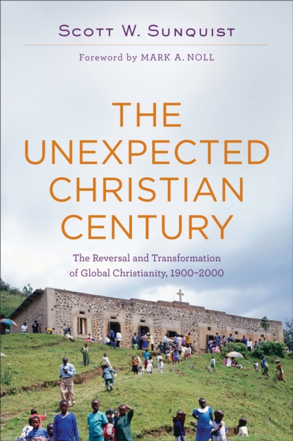 The Unexpected Christian Century : The Reversal and Transformation of Global Christianity, 1900-2000, EPUB eBook