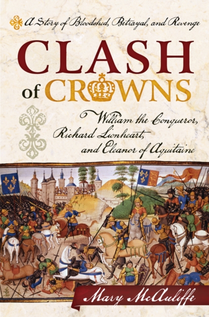 Clash of Crowns : William the Conqueror, Richard Lionheart, and Eleanor of Aquitaine-A Story of Bloodshed, Betrayal, and Revenge, EPUB eBook