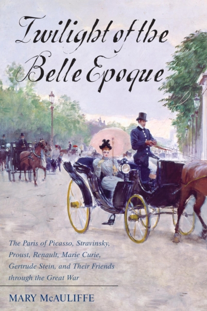 Twilight of the Belle Epoque : The Paris of Picasso, Stravinsky, Proust, Renault, Marie Curie, Gertrude Stein, and Their Friends through the Great War, EPUB eBook