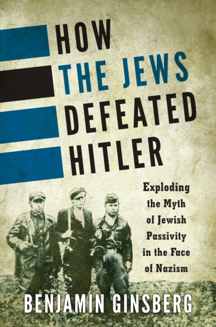 How the Jews Defeated Hitler : Exploding the Myth of Jewish Passivity in the Face of Nazism, EPUB eBook