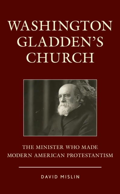 Washington Gladden's Church : The Minister Who Made Modern American Protestantism, EPUB eBook