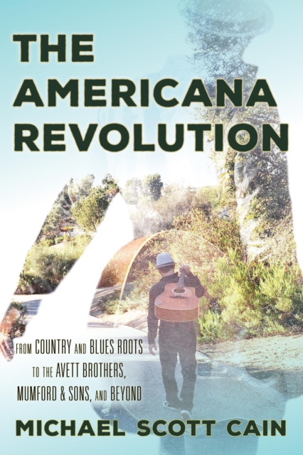 The Americana Revolution : From Country and Blues Roots to the Avett Brothers, Mumford & Sons, and Beyond, EPUB eBook