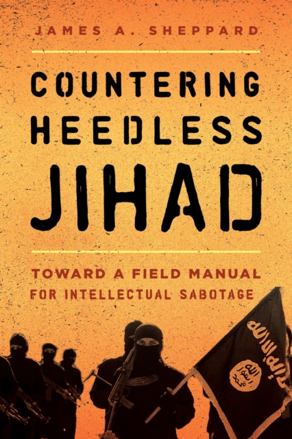 Countering Heedless Jihad : Toward a Field Manual for Intellectual Sabotage, EPUB eBook
