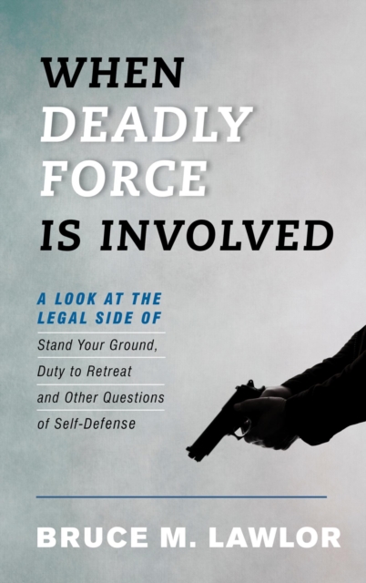 When Deadly Force Is Involved : A Look at the Legal Side of Stand Your Ground, Duty to Retreat and Other Questions of Self-Defense, EPUB eBook