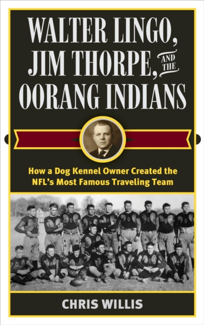 Walter Lingo, Jim Thorpe, and the Oorang Indians : How a Dog Kennel Owner Created the NFL's Most Famous Traveling Team, EPUB eBook