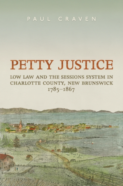 Petty Justice : Low Law and the Sessions System in Charlotte County, New Brunswick, 1785-1867, PDF eBook