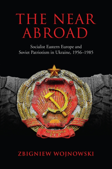 The Near Abroad : Socialist Eastern Europe and Soviet Patriotism in Ukraine, 1956-1985, PDF eBook