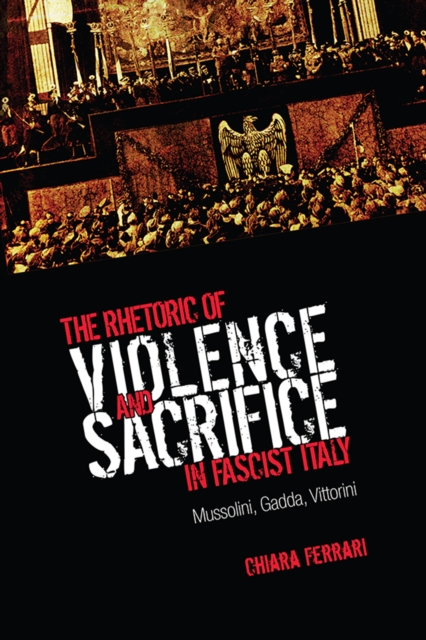 The Rhetoric of Violence and Sacrifice in Fascist Italy : Mussolini, Gadda, Vittorini, EPUB eBook