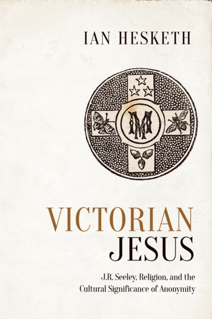 Victorian Jesus : J.R. Seeley, Religion, and the Cultural Significance of Anonymity, PDF eBook