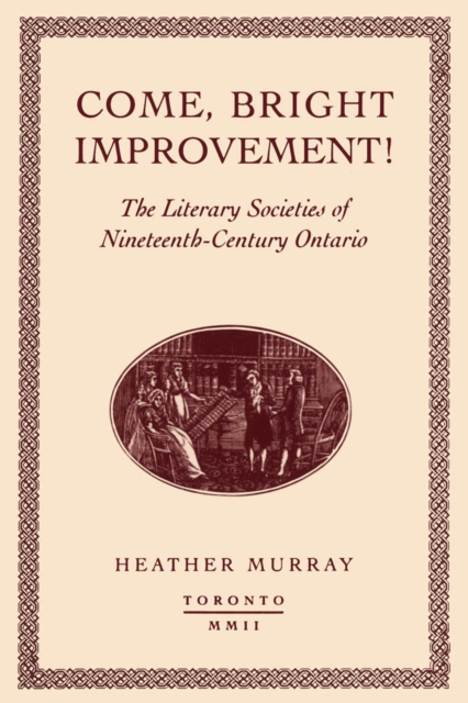 Come, bright Improvement! : The Literary Societies of Nineteenth-Century Ontario, PDF eBook