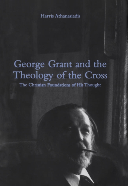 George Grant and the Theology of the Cross : The Christian Foundations of His Thought, PDF eBook