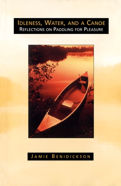 Idleness, Water, and a Canoe : Reflections on Paddling for Pleasure, PDF eBook