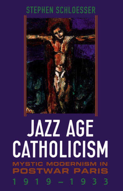 Jazz Age Catholicism : Mystic Modernism in Postwar Paris, 1919-1933, PDF eBook