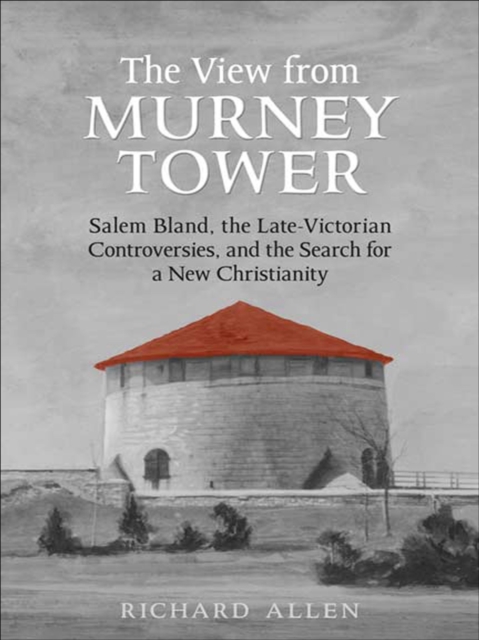 View From the  Murney Tower : Salem Bland, the Late-Victorian Controversies, and the Search for a New Christianity, Volume 1, EPUB eBook