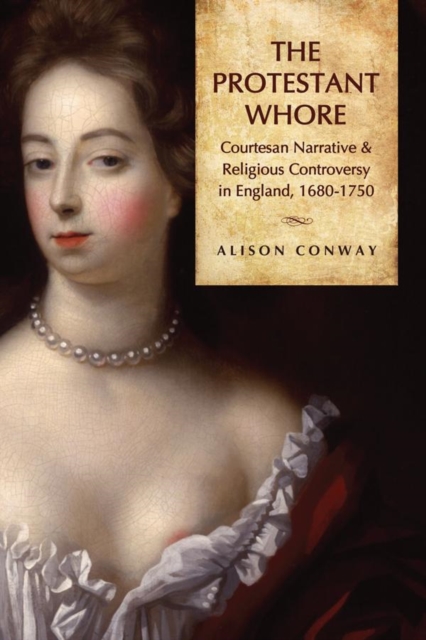 The Protestant Whore : Courtesan Narrative and Religious Controversy in England, 1680-1750, EPUB eBook