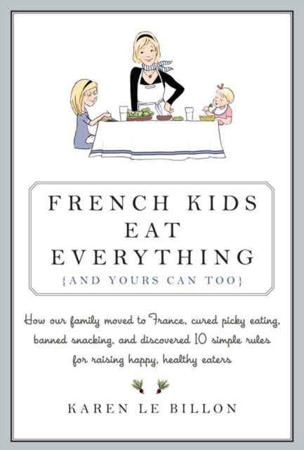 French Kids Eat Everything ( And Yours Can, Too ) : How Our Family Moved to France, Cured Picky Eating, Banished Snacking and Discovered 10 Simple Rules for Raising Healthy, Happy Eaters, EPUB eBook