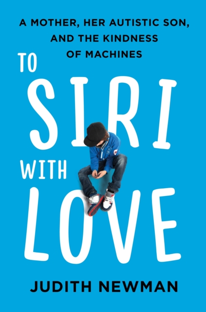 To Siri With Love : A Mother, her Autistic Son, and the Kindness of Machines, EPUB eBook
