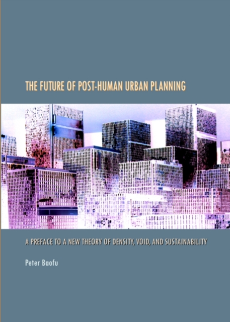 The Future of Post-Human Urban Planning : A Preface to a New Theory of Density, Void, and Sustainability, PDF eBook