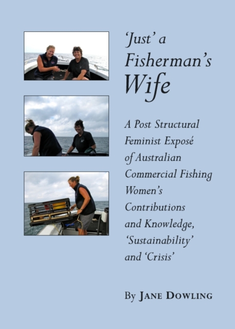 None 'Just' a Fisherman's Wife : A Post Structural Feminist Expose of Australian Commercial Fishing Women's Contributions and Knowledge, 'Sustainability' and 'Crisis', PDF eBook