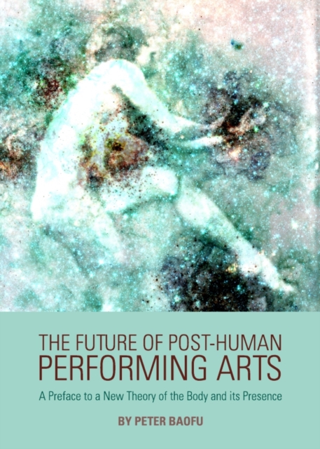 The Future of Post-Human Performing Arts : A Preface to a New Theory of the Body and its Presence, PDF eBook