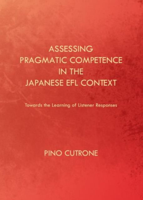 Assessing Pragmatic Competence in the Japanese EFL Context : Towards the Learning of Listener Responses, Hardback Book