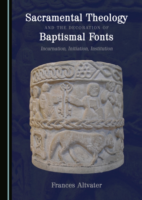 None Sacramental Theology and the Decoration of Baptismal Fonts : Incarnation, Initiation, Institution, PDF eBook