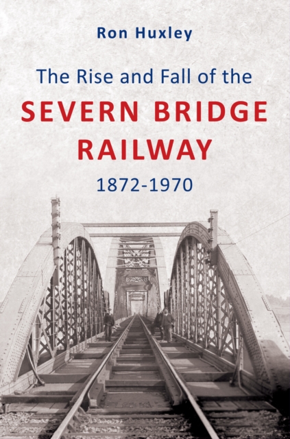 The Rise and Fall of the Severn Bridge Railway 1872-1970, EPUB eBook