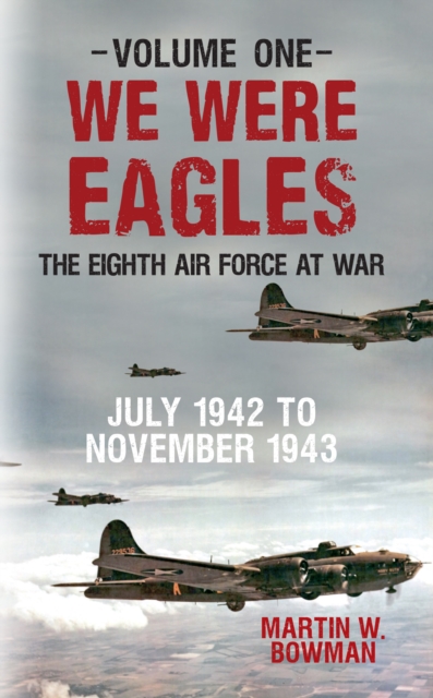 We Were Eagles Volume One : The Eighth Air Force at War July 1942 to November 1943, EPUB eBook