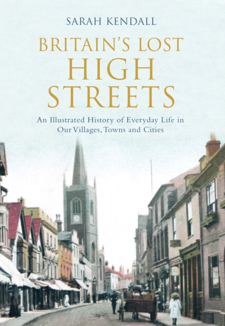 Britain's Lost High Streets : An Illustrated History of Everyday Life in Our Villages, Towns and Cities, EPUB eBook