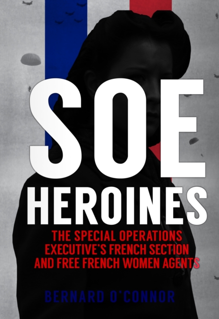 SOE Heroines : The Special Operations Executive's French Section and Free French Women Agents, EPUB eBook
