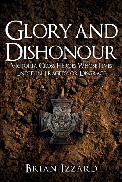 Glory and Dishonour : Victoria Cross Heroes Whose Lives Ended in Tragedy or Disgrace, EPUB eBook