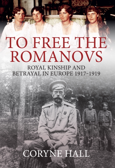 To Free the Romanovs : Royal Kinship and Betrayal in Europe 1917-1919, EPUB eBook
